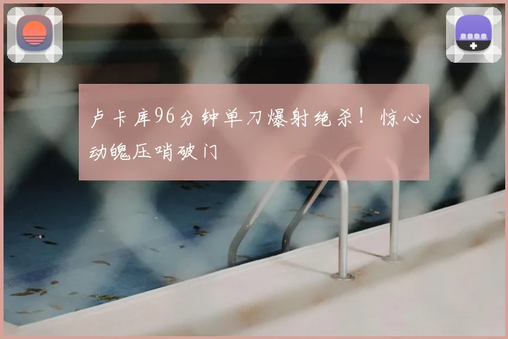 卢卡库96分钟单刀爆射绝杀！惊心动魄压哨破门