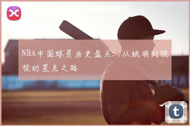 NBA中国球员历史盘点：从姚明到现役的星光之路