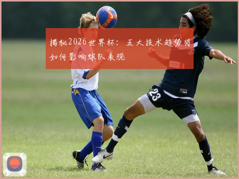 揭秘2026世界杯：五大技术趋势将如何影响球队表现