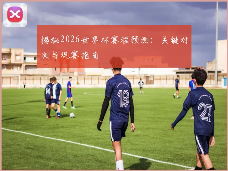揭秘2026世界杯赛程预测:关键对决与观赛指南