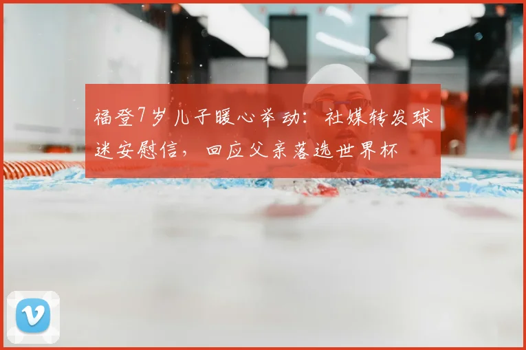 福登7岁儿子暖心举动：社媒转发球迷安慰信，回应父亲落选世界杯