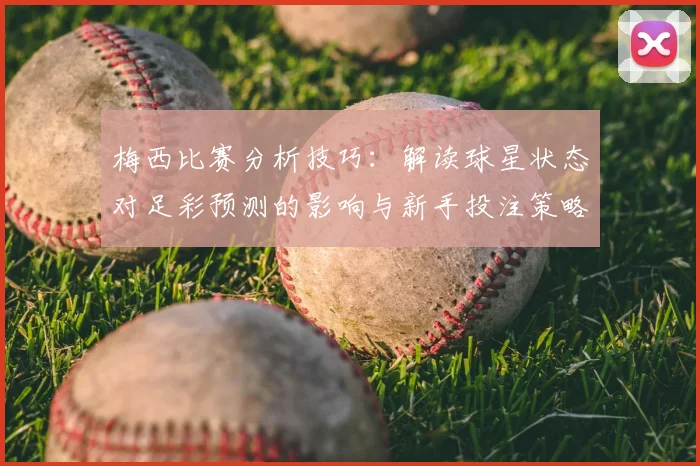 梅西比赛分析技巧：解读球星状态对足彩预测的影响与新手投注策略