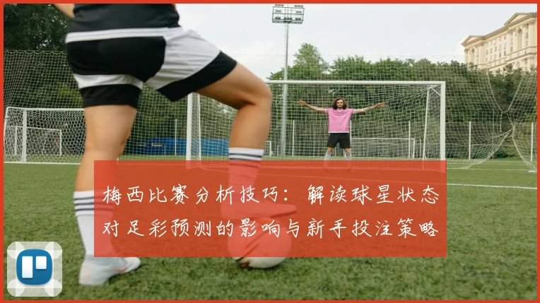 梅西比赛分析技巧：解读球星状态对足彩预测的影响与新手投注策略
