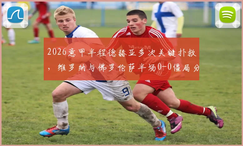 2026意甲半程德赫亚多次关键扑救，维罗纳与佛罗伦萨半场0-0僵局分析