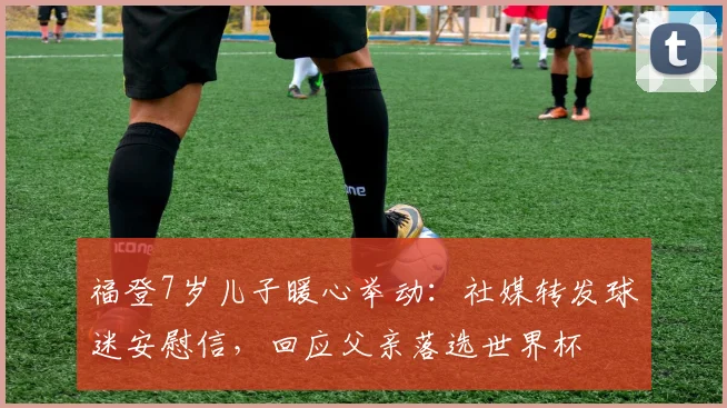 福登7岁儿子暖心举动：社媒转发球迷安慰信，回应父亲落选世界杯