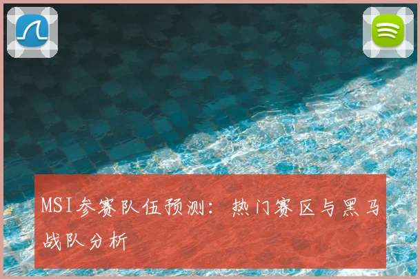 MSI参赛队伍预测：热门赛区与黑马战队分析