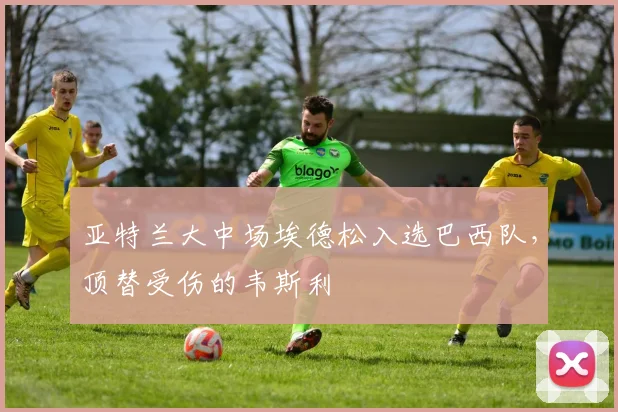 亚特兰大中场埃德松入选巴西队，顶替受伤的韦斯利