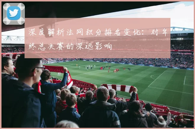 深度解析法网积分排名变化：对年终总决赛的深远影响