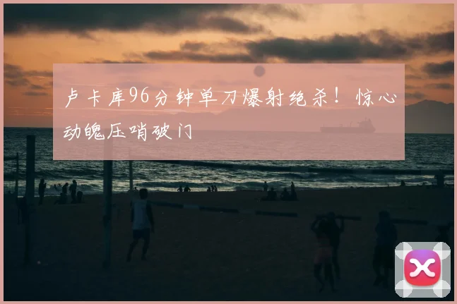 卢卡库96分钟单刀爆射绝杀！惊心动魄压哨破门