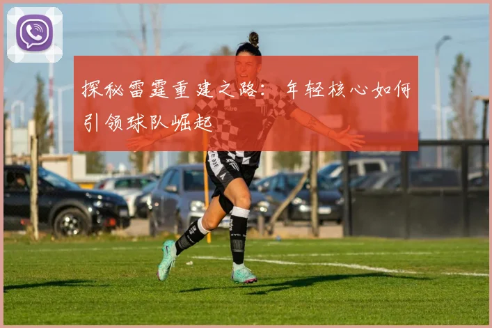 探秘雷霆重建之路：年轻核心如何引领球队崛起