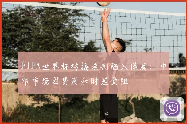 FIFA世界杯转播谈判陷入僵局:中印市场因费用和时差受阻
