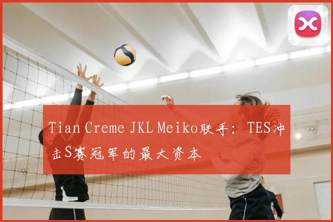 Tian Creme JKL Meiko联手:TES冲击S赛冠军的最大资本