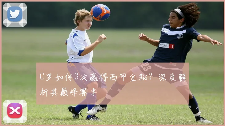 C罗如何3次赢得西甲金靴？深度解析其巅峰赛季