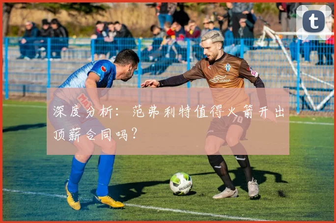 深度分析：范弗利特值得火箭开出顶薪合同吗？