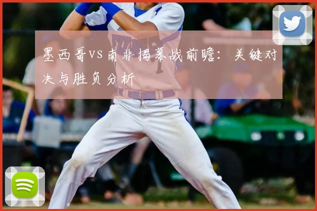 墨西哥vs南非揭幕战前瞻:关键对决与胜负分析