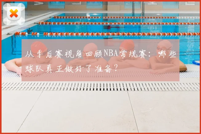 从季后赛视角回顾NBA常规赛：哪些球队真正做好了准备？