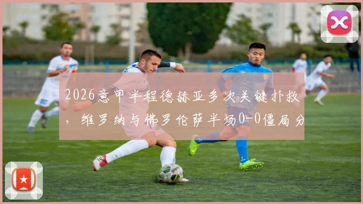 2026意甲半程德赫亚多次关键扑救，维罗纳与佛罗伦萨半场0-0僵局分析
