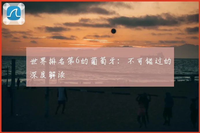 世界排名第6的葡萄牙：不可错过的深度解读