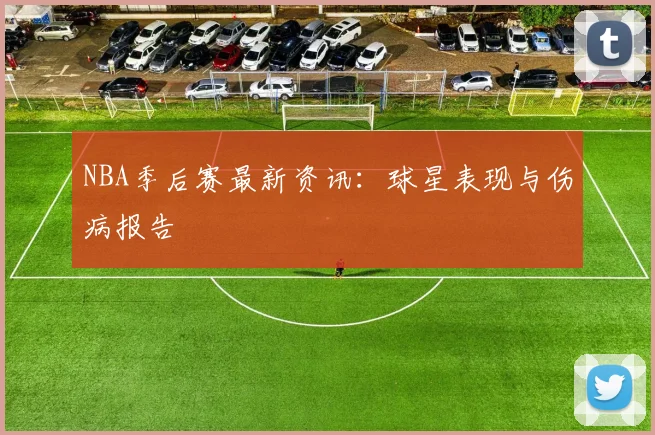 NBA季后赛最新资讯:球星表现与伤病报告