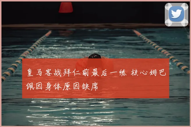 皇马客战拜仁前最后一练 核心姆巴佩因身体原因缺席