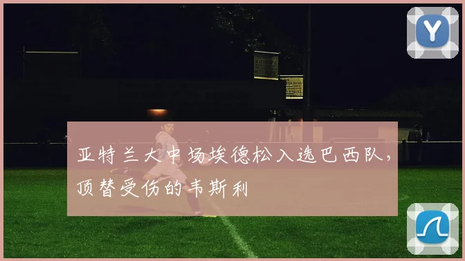 亚特兰大中场埃德松入选巴西队，顶替受伤的韦斯利