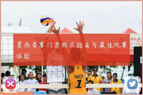 墨西哥赛门票购买指南与最佳观赛体验