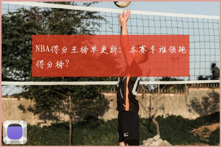 NBA得分王榜单更新：本赛季谁领跑得分榜？