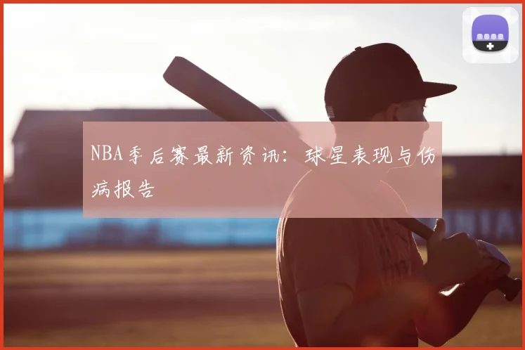NBA季后赛最新资讯：球星表现与伤病报告
